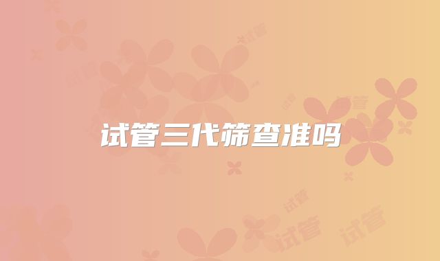 试管三代筛查准吗