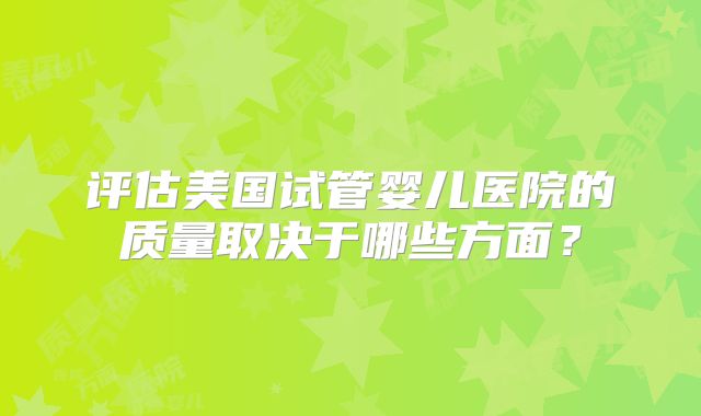 评估美国试管婴儿医院的质量取决于哪些方面?