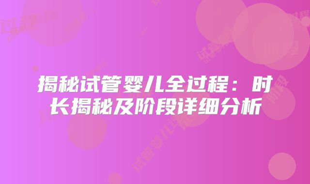 揭秘试管婴儿全过程：时长揭秘及阶段详细分析