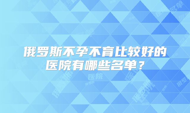 俄罗斯不孕不育比较好的医院有哪些名单?