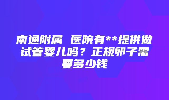 南通附属 医院有**提供做试管婴儿吗？正规卵子需要多少钱
