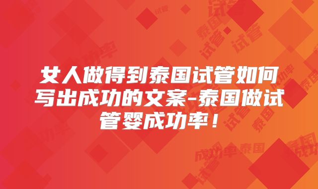 女人做得到泰国试管如何写出成功的文案-泰国做试管婴成功率！