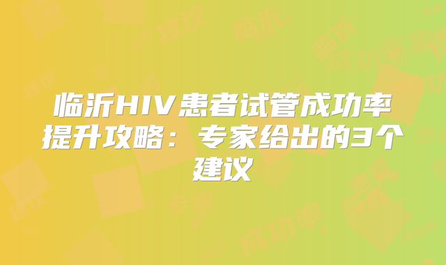 临沂HIV患者试管成功率提升攻略:专家给出的3个建议