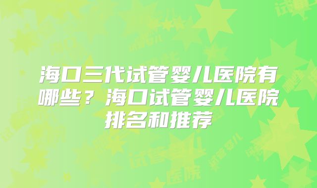 海口三代试管婴儿医院有哪些？海口试管婴儿医院排名和推荐