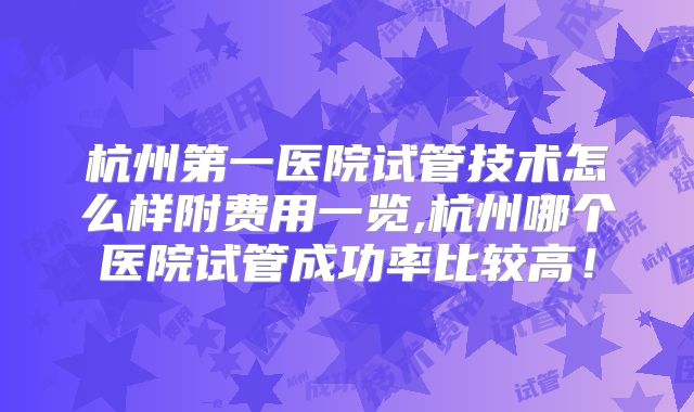 杭州第一医院试管技术怎么样附费用一览,杭州哪个医院试管成功率比较高！
