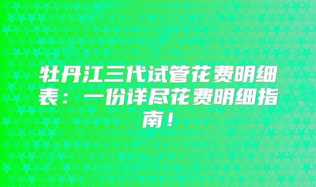 牡丹江三代试管花费明细表：一份详尽花费明细指南！