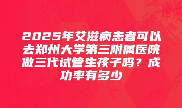 2025年艾滋病患者可以去郑州大学第三附属医院做三代试管生孩子吗？成功率有多少