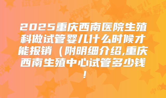 2025重庆西南医院生殖科做试管婴儿什么时候才能报销（附明细介绍,重庆西南生殖中心试管多少钱！