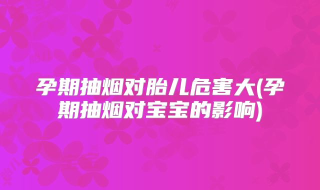 孕期抽烟对胎儿危害大(孕期抽烟对宝宝的影响)