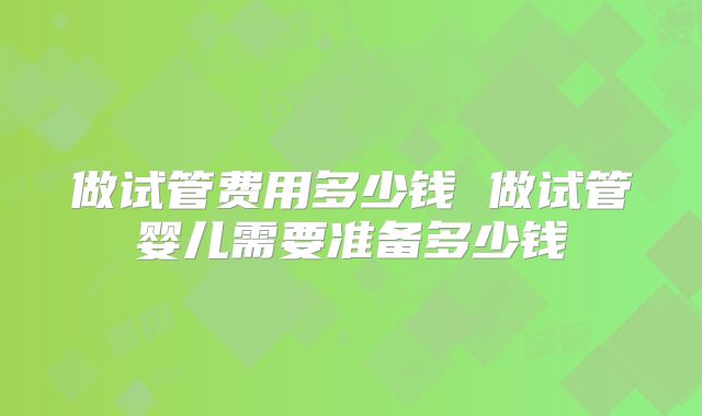 做试管费用多少钱 做试管婴儿需要准备多少钱