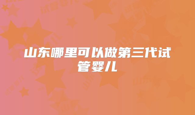山东哪里可以做第三代试管婴儿