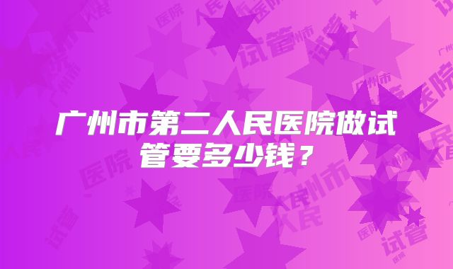 广州市第二人民医院做试管要多少钱？