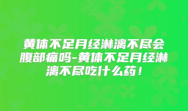黄体不足月经淋漓不尽会腹部痛吗-黄体不足月经淋漓不尽吃什么药!