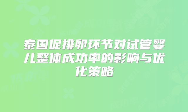 泰国促排卵环节对试管婴儿整体成功率的影响与优化策略