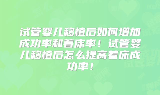 试管婴儿移植后如何增加成功率和着床率!试管婴儿移植后怎么提高着床成功率!