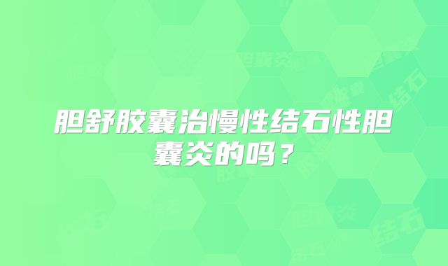 胆舒胶囊治慢性结石性胆囊炎的吗？