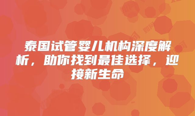 泰国试管婴儿机构深度解析,助你找到最佳选择,迎接新生命