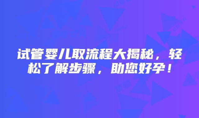试管婴儿取流程大揭秘，轻松了解步骤，助您好孕！