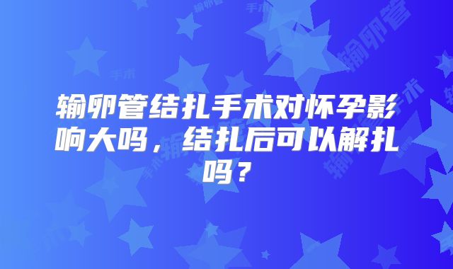 输卵管结扎手术对怀孕影响大吗，结扎后可以解扎吗？