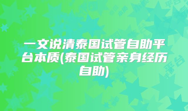 一文说清泰国试管自助平台本质(泰国试管亲身经历自助)