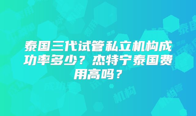 泰国三代试管私立机构成功率多少？杰特宁泰国费用高吗？