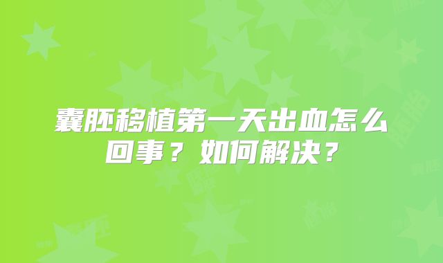 囊胚移植第一天出血怎么回事?如何解决?