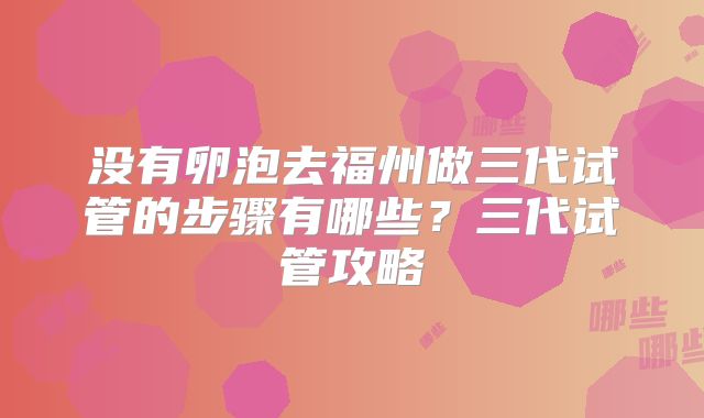没有卵泡去福州做三代试管的步骤有哪些？三代试管攻略