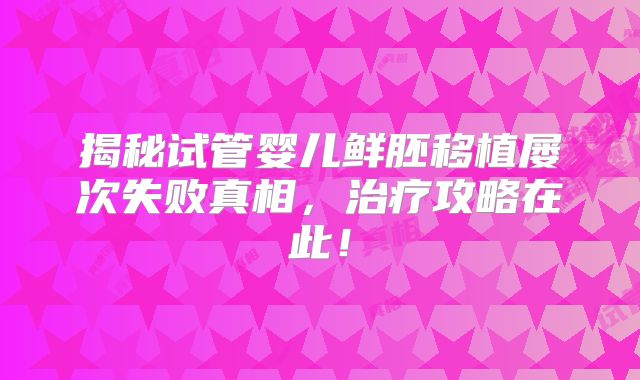 揭秘试管婴儿鲜胚移植屡次失败真相，治疗攻略在此！