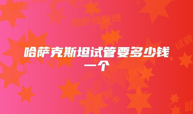 哈萨克斯坦试管要多少钱一个