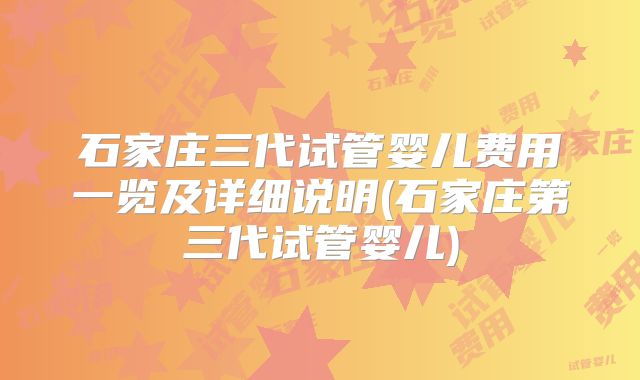 石家庄三代试管婴儿费用一览及详细说明(石家庄第三代试管婴儿)