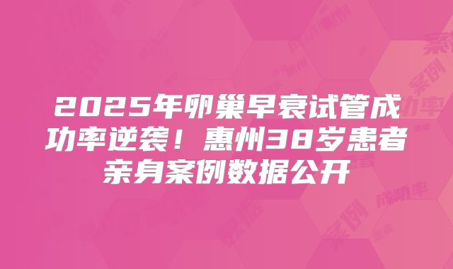 2025年卵巢早衰试管成功率逆袭!惠州38岁患者亲身案例数据公开