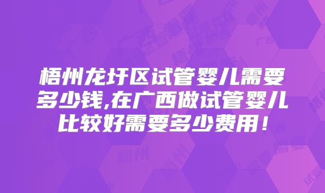 梧州龙圩区试管婴儿需要多少钱,在广西做试管婴儿比较好需要多少费用！