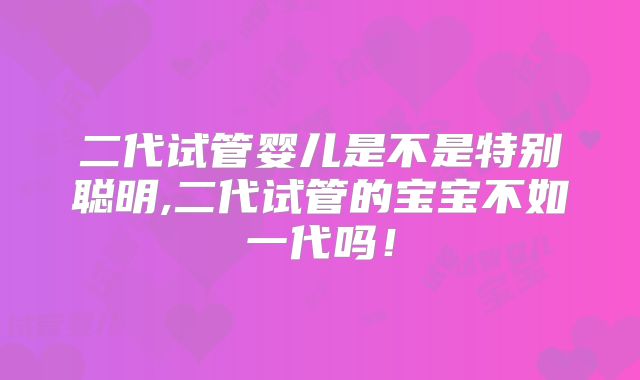 二代试管婴儿是不是特别聪明,二代试管的宝宝不如一代吗!