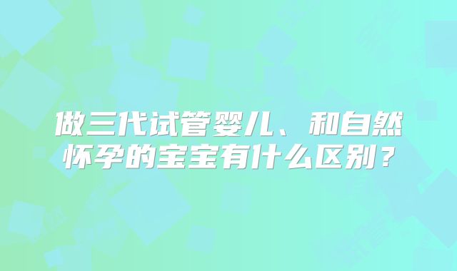做三代试管婴儿、和自然怀孕的宝宝有什么区别?
