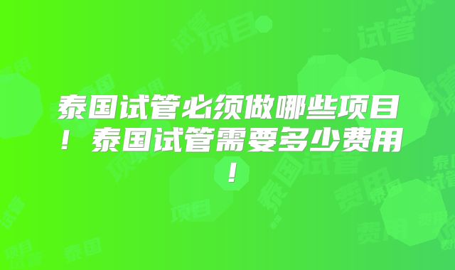 泰国试管必须做哪些项目！泰国试管需要多少费用！