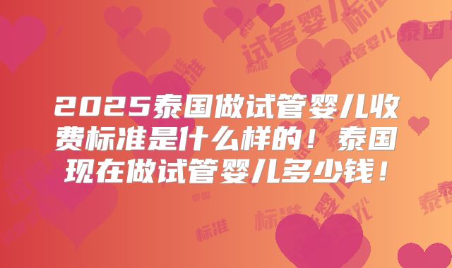 2025泰国做试管婴儿收费标准是什么样的！泰国现在做试管婴儿多少钱！