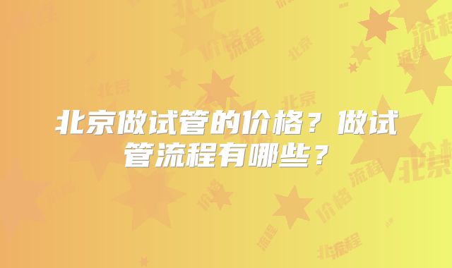 北京做试管的价格？做试管流程有哪些？