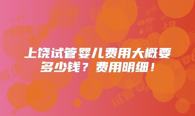 上饶试管婴儿费用大概要多少钱?费用明细!