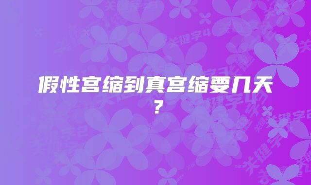 假性宫缩到真宫缩要几天？