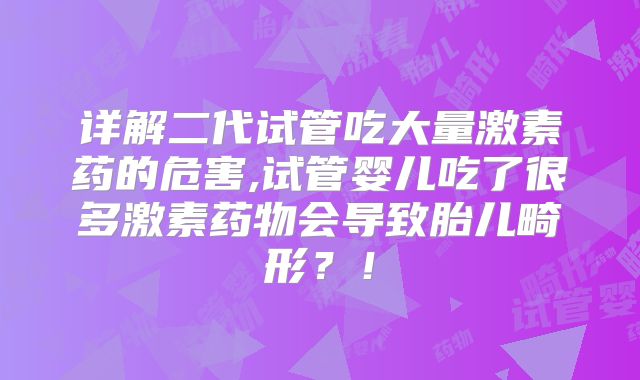 详解二代试管吃大量激素药的危害,试管婴儿吃了很多激素药物会导致胎儿畸形？！