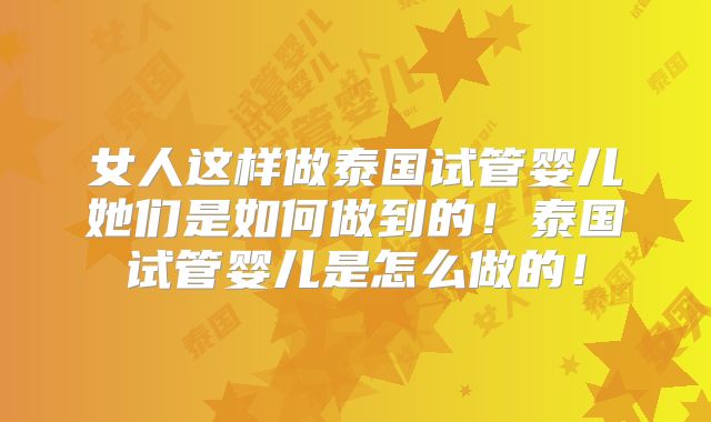 女人这样做泰国试管婴儿她们是如何做到的!泰国试管婴儿是怎么做的!