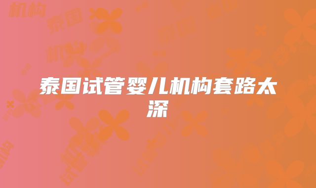 泰国试管婴儿机构套路太深