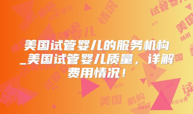 美国试管婴儿的服务机构_美国试管婴儿质量，详解费用情况！