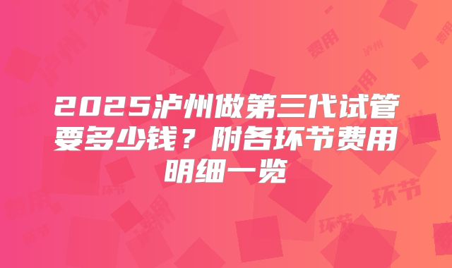 2025泸州做第三代试管要多少钱?附各环节费用明细一览