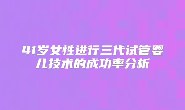 41岁女性进行三代试管婴儿技术的成功率分析