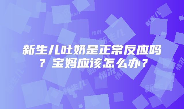 新生儿吐奶是正常反应吗？宝妈应该怎么办？