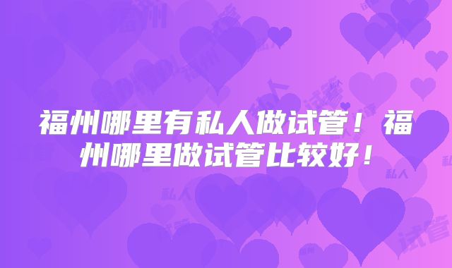 福州哪里有私人做试管！福州哪里做试管比较好！