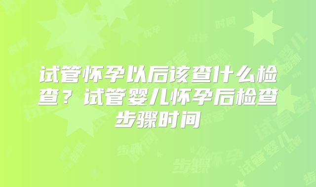 试管怀孕以后该查什么检查？试管婴儿怀孕后检查步骤时间