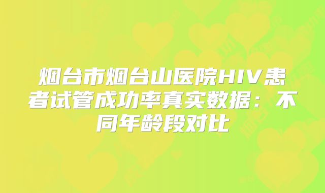 烟台市烟台山医院HIV患者试管成功率真实数据：不同年龄段对比