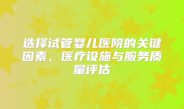 选择试管婴儿医院的关键因素，医疗设施与服务质量评估